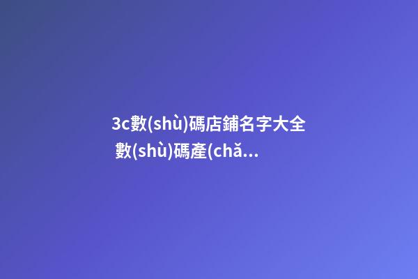 3c數(shù)碼店鋪名字大全 數(shù)碼產(chǎn)品店鋪名稱推薦-第1張-店鋪起名-玄機(jī)派